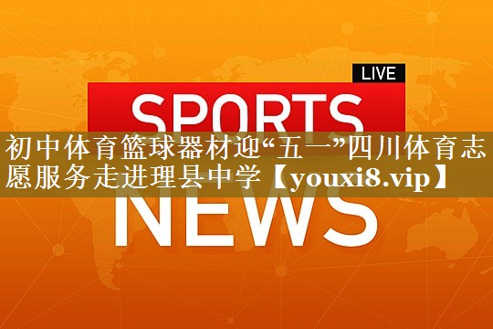 初中体育篮球器材迎“五一”四川体育志愿服务走进理县中学