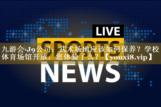 九游会·J9公司：武术场地应该如何保养？学校体育场馆开放，您体验了么？