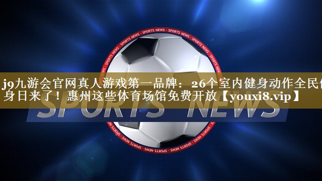 j9九游会官网真人游戏第一品牌：26个室内健身动作全民健身日来了！惠州这些体育场馆免费开放