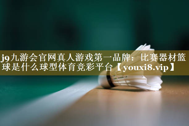 j9九游会官网真人游戏第一品牌：比赛器材篮球是什么球型体育竞彩平台