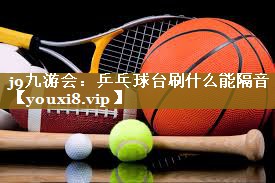 j9九游会：乒乓球台刷什么能隔音