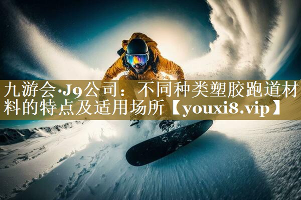 九游会·J9公司：不同种类塑胶跑道材料的特点及适用场所