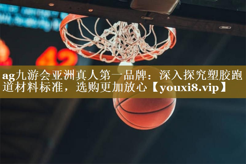 ag九游会亚洲真人第一品牌：深入探究塑胶跑道材料标准，选购更加放心