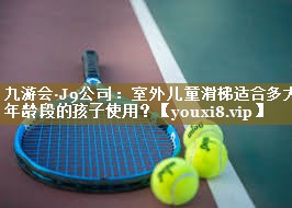 九游会·J9公司：室外儿童滑梯适合多大年龄段的孩子使用？