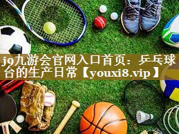 j9九游会官网入口首页：乒乓球台的生产日常