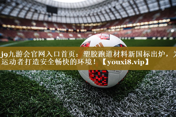 j9九游会官网入口首页：塑胶跑道材料新国标出炉，为运动者打造安全畅快的环境！