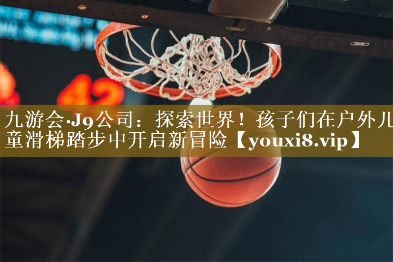 九游会·J9公司：探索世界！孩子们在户外儿童滑梯踏步中开启新冒险