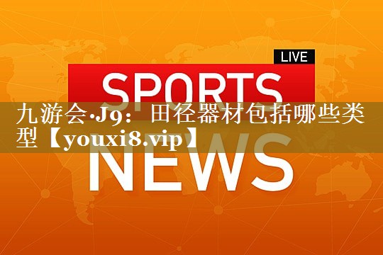 九游会·J9：田径器材包括哪些类型