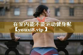 <strong>在室内能不能运动健身呢</strong>