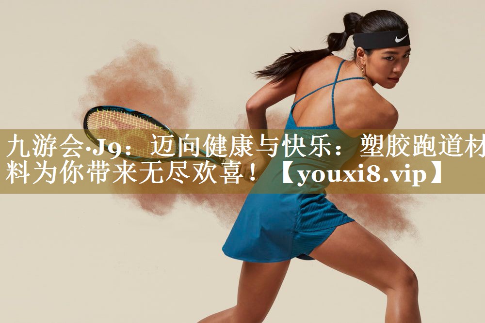 九游会·J9:迈向健康与快乐:塑胶跑道材料为你带来无尽欢喜!