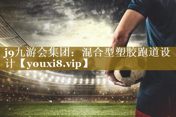 j9九游会集团:混合型塑胶跑道设计
