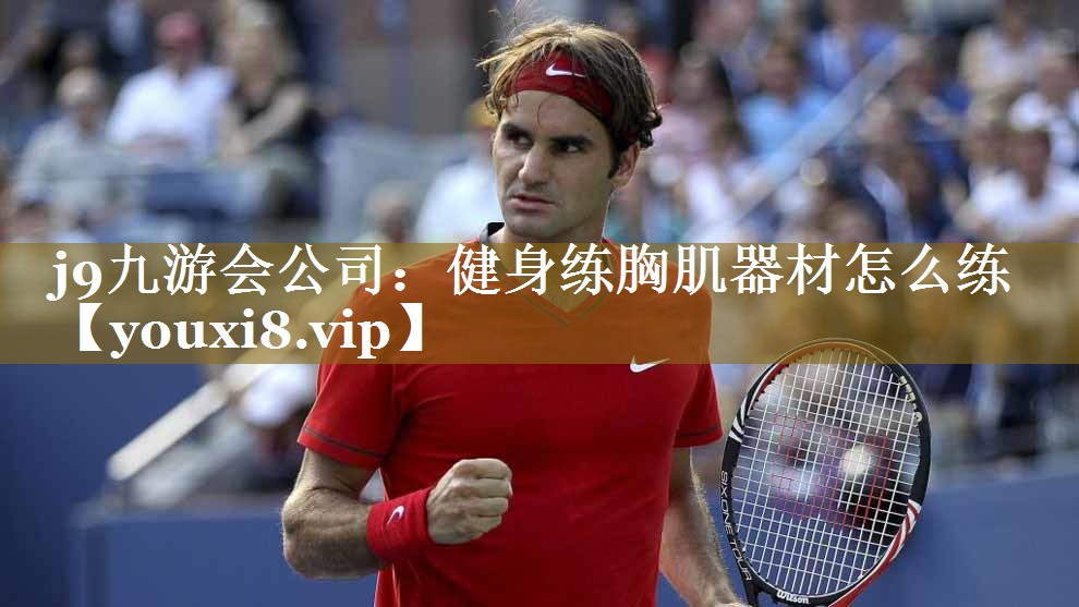 j9九游会公司:健身练胸肌器材怎么练