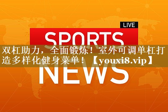 <strong>双杠助力，全面锻炼！室外可调单杠打造多样化健身菜单！</strong>