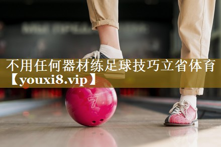不用任何器材练足球技巧立省体育