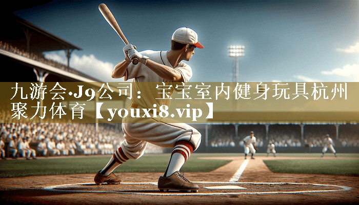 九游会·J9公司:宝宝室内健身玩具杭州聚力体育