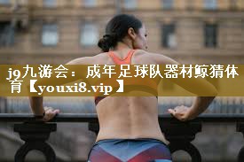 <strong>j9九游会：成年足球队器材鲸猜体育</strong>