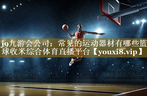j9九游会公司:常见的运动器材有哪些篮球收米综合体育直播平台
