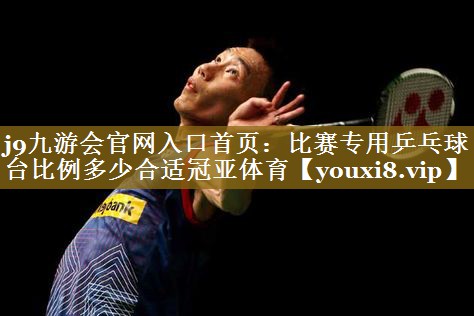 j9九游会官网入口首页:比赛专用乒乓球台比例多少合适冠亚体育