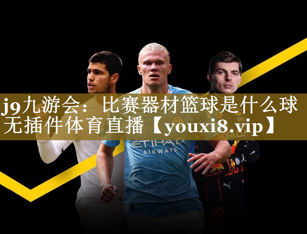 j9九游会:比赛器材篮球是什么球无插件体育直播