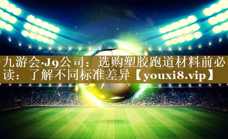 九游会·J9公司：选购塑胶跑道材料前必读：了解不同标准差异