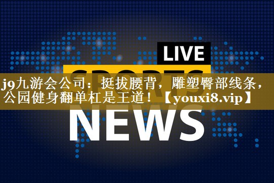 <strong>j9九游会公司：挺拔腰背，雕塑臀部线条，公园健身翻单杠是王道！</strong>