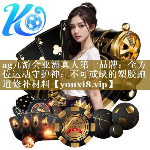ag九游会亚洲真人第一品牌：全方位运动守护神：不可或缺的塑胶跑道修补材料