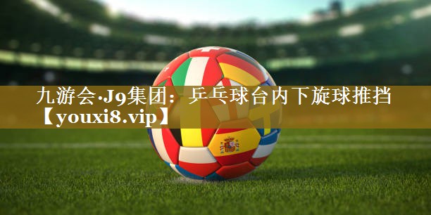 九游会·J9集团：乒乓球台内下旋球推挡