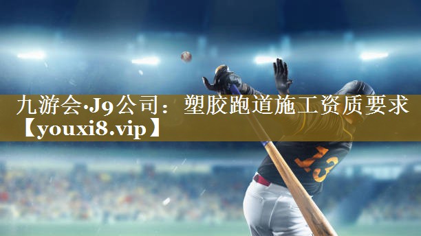 <strong>九游会·J9公司：塑胶跑道施工资质要求</strong>