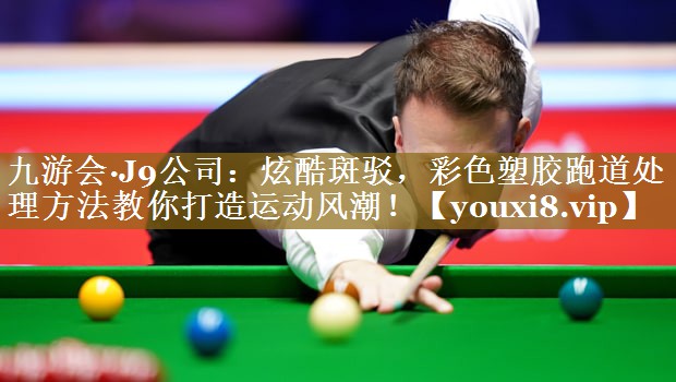 九游会·J9公司：炫酷斑驳，彩色塑胶跑道处理方法教你打造运动风潮！