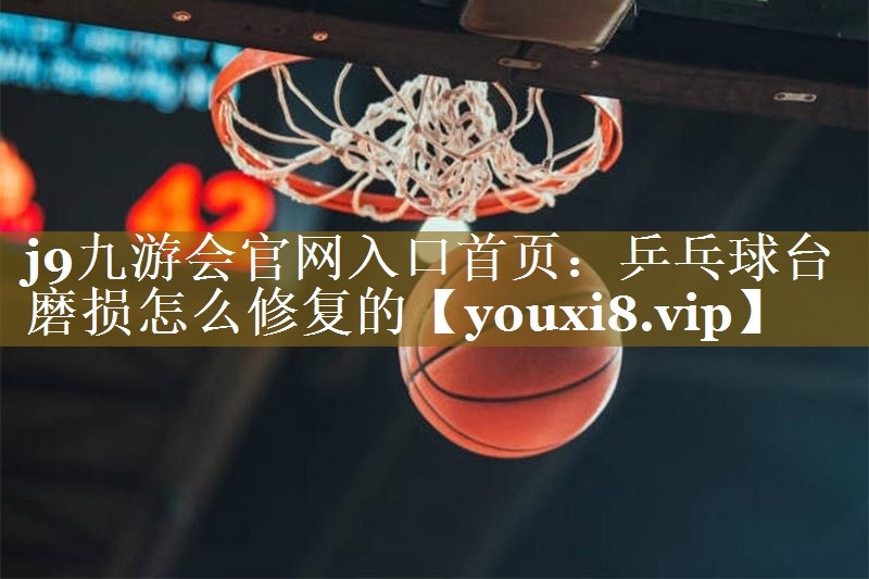 j9九游会官网入口首页：乒乓球台磨损怎么修复的