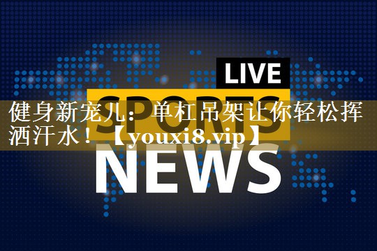<strong>健身新宠儿：单杠吊架让你轻松挥洒汗水！</strong>