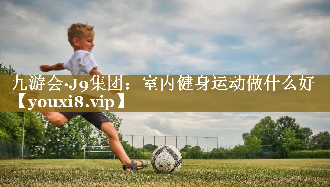<strong>九游会·J9集团：室内健身运动做什么好</strong>