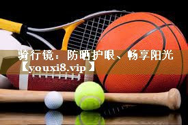 <strong>骑行镜：防晒护眼、畅享阳光</strong>