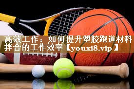 <strong>高效工作：如何提升塑胶跑道材料拌合的工作效率</strong>
