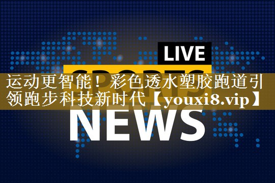 运动更智能！彩色透水塑胶跑道引领跑步科技新时代