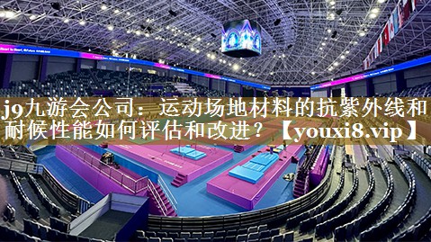运动场地材料的抗紫外线和耐候性能如何评估和改进？
