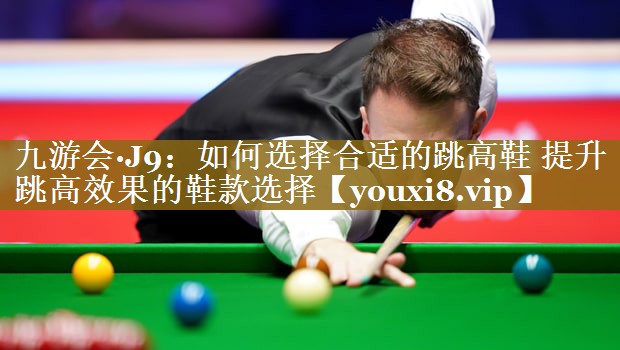 如何选择合适的跳高鞋 提升跳高效果的鞋款选择