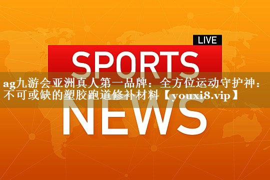 全方位运动守护神：不可或缺的塑胶跑道修补材料