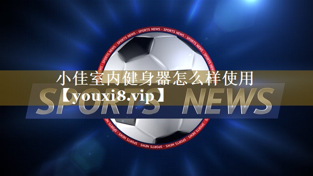 小佳室内健身器怎么样使用