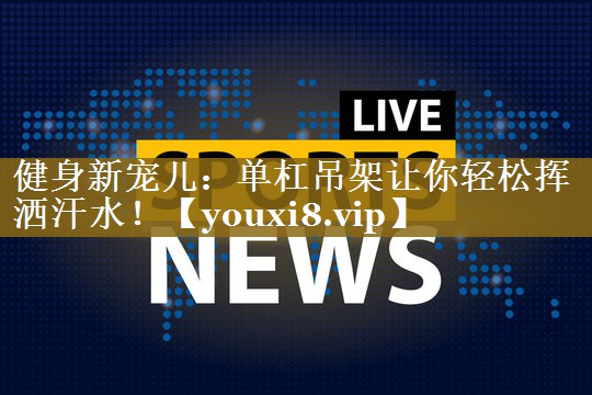 健身新宠儿：单杠吊架让你轻松挥洒汗水！