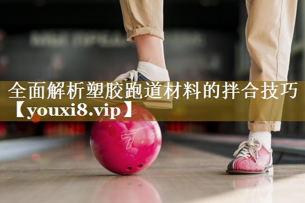 全面解析塑胶跑道材料的拌合技巧