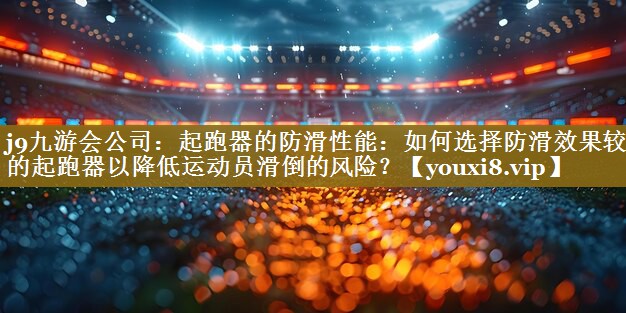 起跑器的防滑性能：如何选择防滑效果较好的起跑器以降低运动员滑倒的风险？