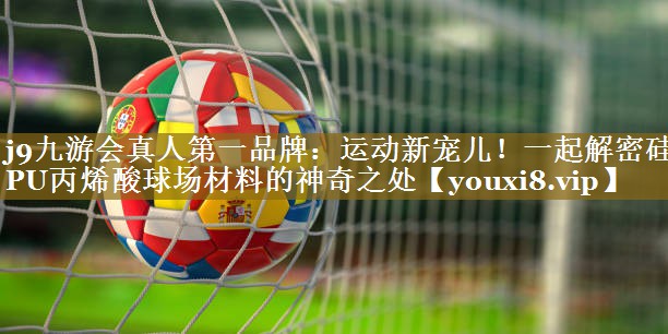 运动新宠儿！一起解密硅PU丙烯酸球场材料的神奇之处